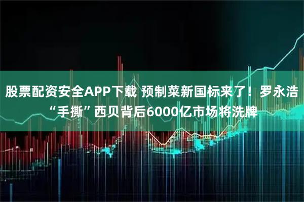 股票配资安全APP下载 预制菜新国标来了！罗永浩“手撕”西贝背后6000亿市场将洗牌