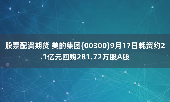 股票配资期货 美的集团(00300)9月17日耗资约2.1亿元回购281.72万股A股