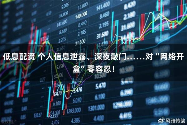 低息配资 个人信息泄露、深夜敲门……对“网络开盒”零容忍！