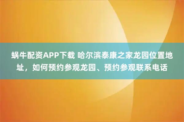蜗牛配资APP下载 哈尔滨泰康之家龙园位置地址，如何预约参观龙园、预约参观联系电话