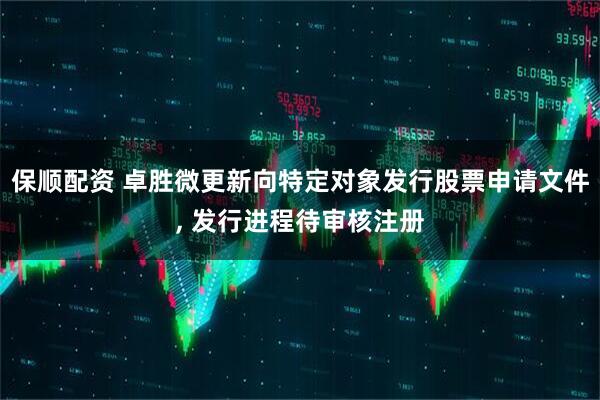 保顺配资 卓胜微更新向特定对象发行股票申请文件, 发行进程待审核注册