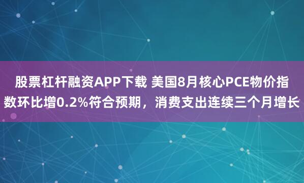 股票杠杆融资APP下载 美国8月核心PCE物价指数环比增0.2%符合预期，消费支出连续三个月增长