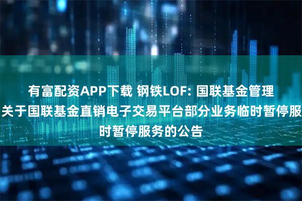 有富配资APP下载 钢铁LOF: 国联基金管理有限公司关于国联基金直销电子交易平台部分业务临时暂停服务的公告