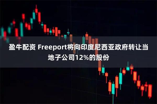 盈牛配资 Freeport将向印度尼西亚政府转让当地子公司12%的股份
