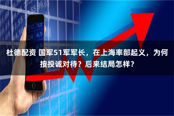 杜德配资 国军51军军长，在上海率部起义，为何按投诚对待？后来结局怎样？