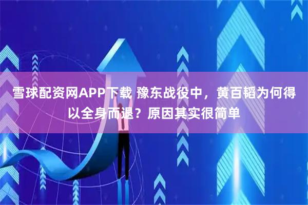 雪球配资网APP下载 豫东战役中，黄百韬为何得以全身而退？原因其实很简单