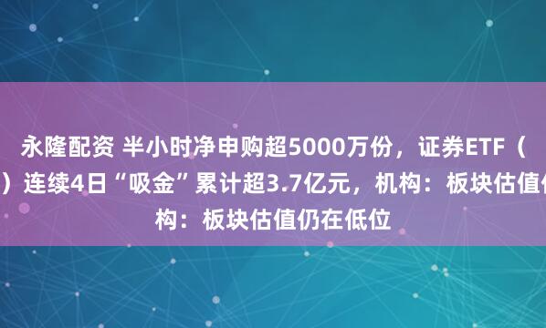 永隆配资 半小时净申购超5000万份，证券ETF（159841）连续4日“吸金”累计超3.7亿元，机构：板块估值仍在低位