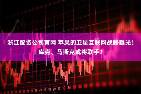 浙江配资公司官网 苹果的卫星互联网战略曝光！库克、马斯克或将联手？