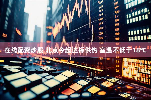 在线配资炒股 北京今起达标供热 室温不低于18℃