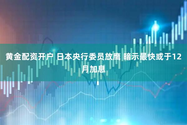 黄金配资开户 日本央行委员放鹰 暗示最快或于12月加息
