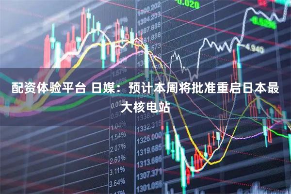 配资体验平台 日媒：预计本周将批准重启日本最大核电站