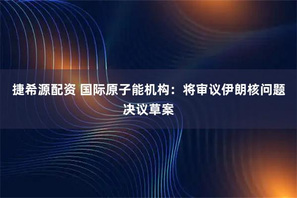 捷希源配资 国际原子能机构：将审议伊朗核问题决议草案