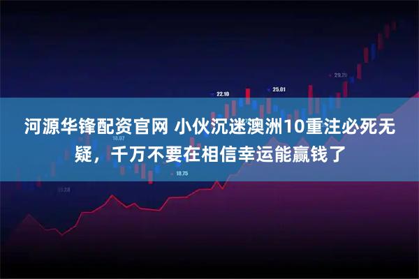 河源华锋配资官网 小伙沉迷澳洲10重注必死无疑，千万不要在相信幸运能赢钱了