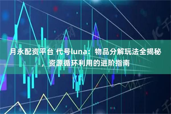月永配资平台 代号luna：物品分解玩法全揭秘，资源循环利用的进阶指南