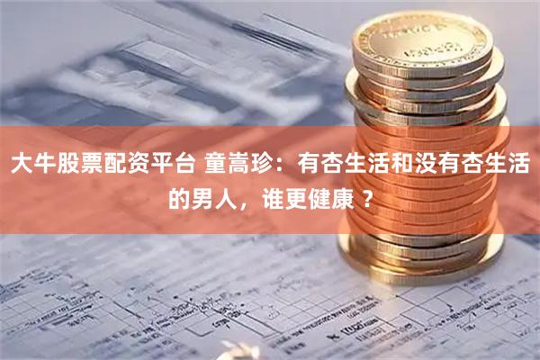 大牛股票配资平台 童嵩珍：有杏生活和没有杏生活的男人，谁更健康 ？
