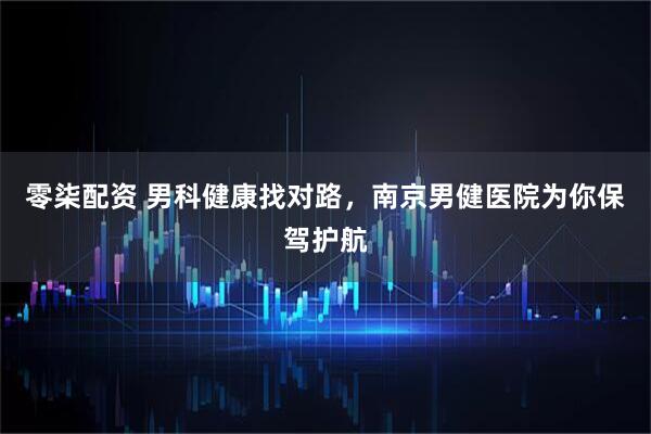 零柒配资 男科健康找对路，南京男健医院为你保驾护航