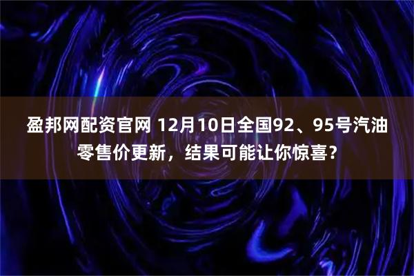 盈邦网配资官网 12月10日全国92、95号汽油零售价更新，结果可能让你惊喜？