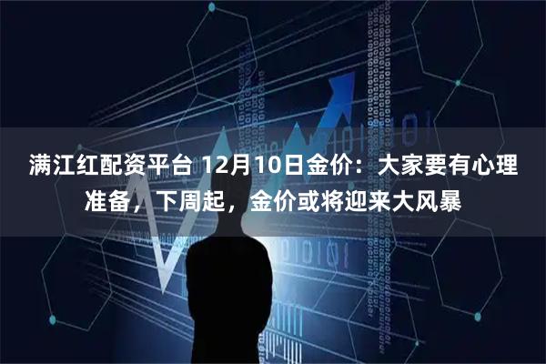 满江红配资平台 12月10日金价：大家要有心理准备，下周起，金价或将迎来大风暴