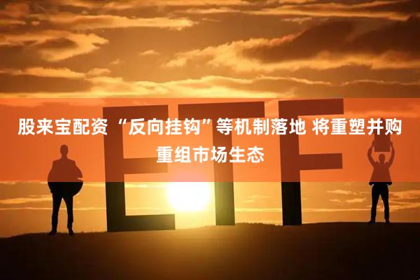 股来宝配资 “反向挂钩”等机制落地 将重塑并购重组市场生态