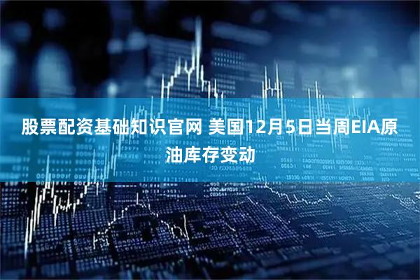 股票配资基础知识官网 美国12月5日当周EIA原油库存变动