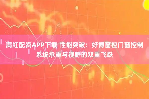满红配资APP下载 性能突破：好博窗控门窗控制系统承重与视野的双重飞跃