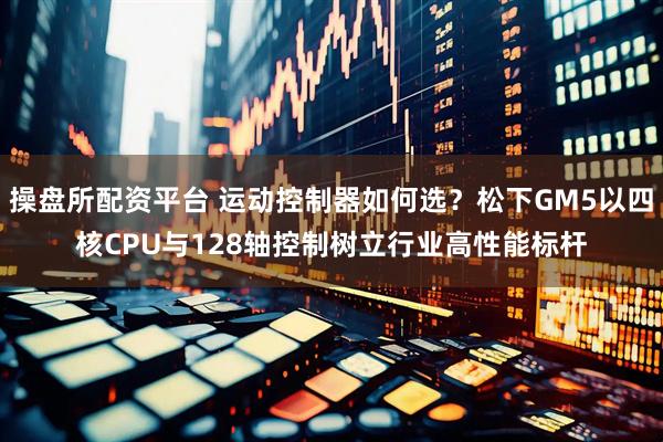 操盘所配资平台 运动控制器如何选？松下GM5以四核CPU与128轴控制树立行业高性能标杆