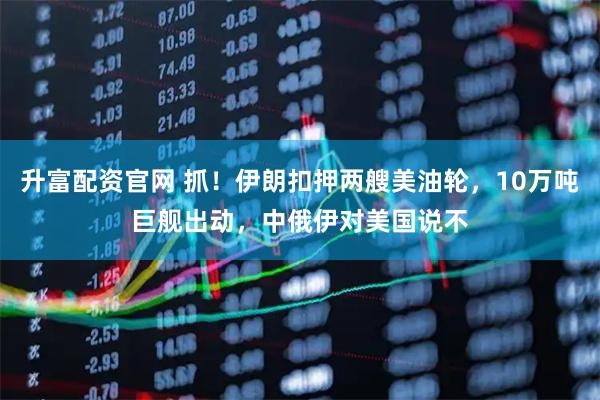 升富配资官网 抓！伊朗扣押两艘美油轮，10万吨巨舰出动，中俄伊对美国说不