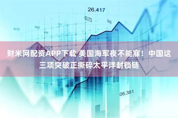 财米网配资APP下载 美国海军夜不能寐！中国这三项突破正撕碎太平洋封锁链