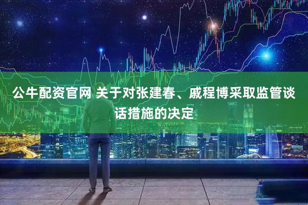 公牛配资官网 关于对张建春、戚程博采取监管谈话措施的决定