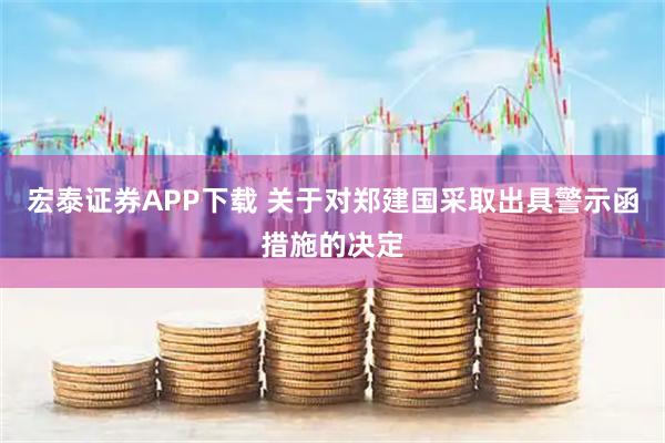 宏泰证券APP下载 关于对郑建国采取出具警示函措施的决定