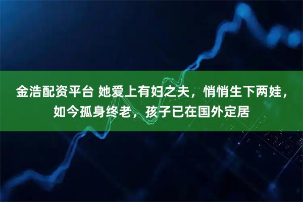 金浩配资平台 她爱上有妇之夫，悄悄生下两娃，如今孤身终老，孩子已在国外定居