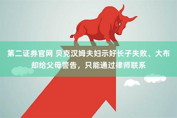 第二证券官网 贝克汉姆夫妇示好长子失败、大布却给父母警告，只能通过律师联系