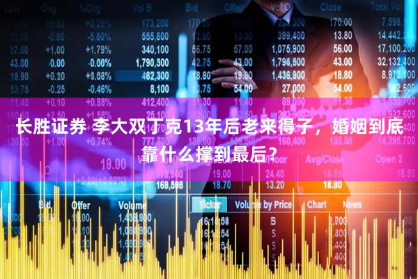 长胜证券 李大双丁克13年后老来得子，婚姻到底靠什么撑到最后？