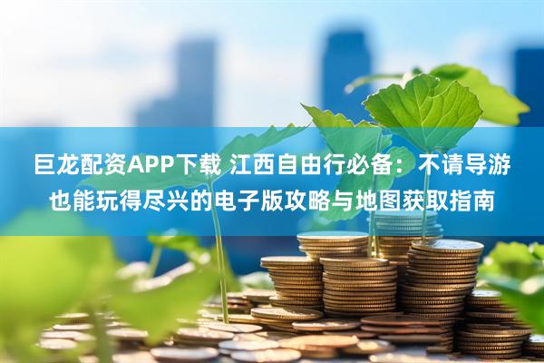 巨龙配资APP下载 江西自由行必备：不请导游也能玩得尽兴的电子版攻略与地图获取指南
