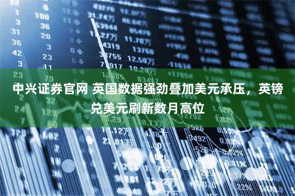 中兴证券官网 英国数据强劲叠加美元承压，英镑兑美元刷新数月高位