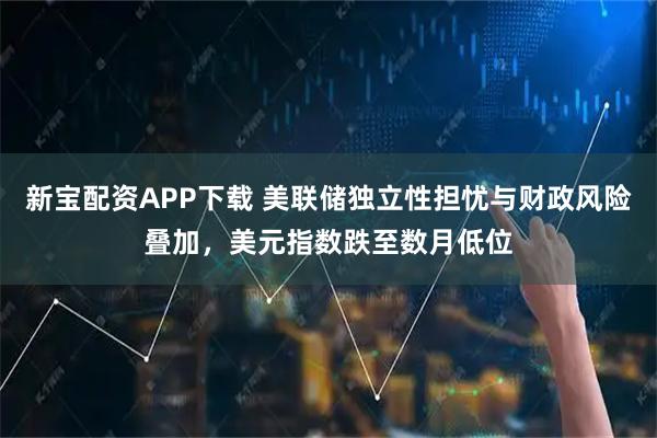 新宝配资APP下载 美联储独立性担忧与财政风险叠加，美元指数跌至数月低位