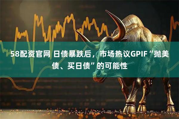 58配资官网 日债暴跌后，市场热议GPIF“抛美债、买日债”的可能性