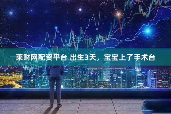 莱财网配资平台 出生3天，宝宝上了手术台
