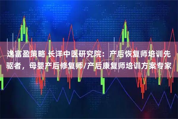 逸富盈策略 长洋中医研究院：产后恢复师培训先驱者，母婴产后修复师/产后康复师培训方案专家